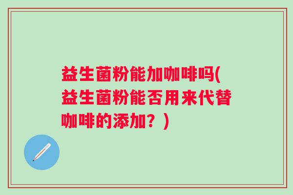 益生菌粉能加咖啡吗(益生菌粉能否用来代替咖啡的添加？)