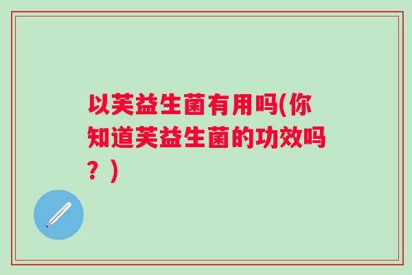 以芙益生菌有用吗(你知道芙益生菌的功效吗？)