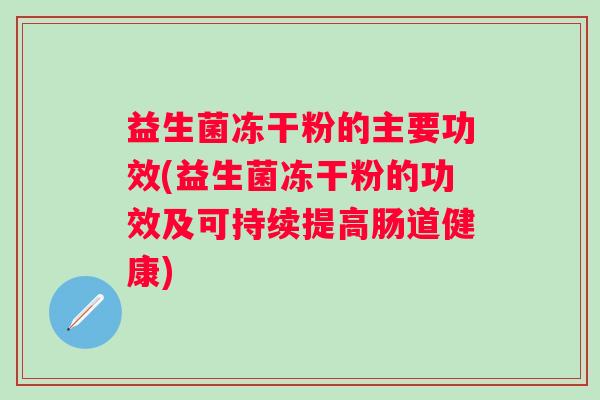 益生菌冻干粉的主要功效(益生菌冻干粉的功效及可持续提高肠道健康)