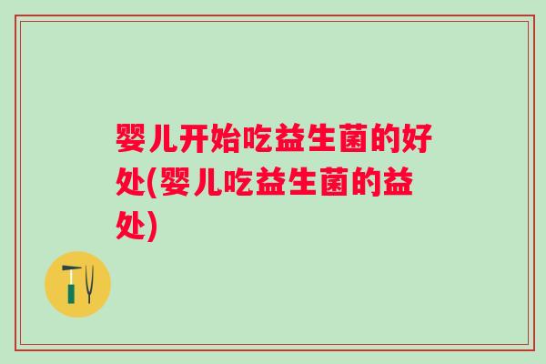 婴儿开始吃益生菌的好处(婴儿吃益生菌的益处) 婴儿开始吃益生菌的好处(婴儿吃益生菌的益处)