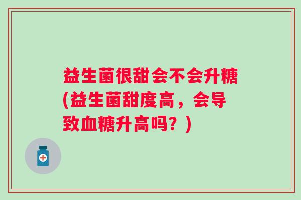 益生菌很甜会不会升糖(益生菌甜度高，会导致升高吗？)