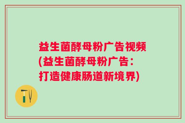 益生菌酵母粉广告视频(益生菌酵母粉广告：打造健康肠道新境界)