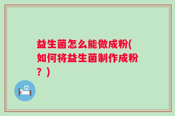 益生菌怎么能做成粉(如何将益生菌制作成粉？)