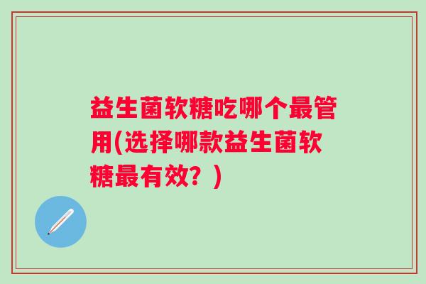 益生菌软糖吃哪个管用(选择哪款益生菌软糖有效？)