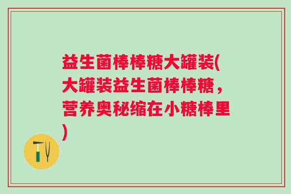 益生菌棒棒糖大罐装(大罐装益生菌棒棒糖,营养奥秘缩在小糖棒里) 益生菌棒棒糖大罐装(大罐装益生菌棒棒糖,营养奥秘缩在小糖棒里)