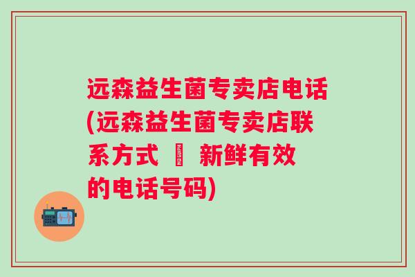 远森益生菌专卖店电话(远森益生菌专卖店联系方式 – 新鲜有效的电话号码) 远森益生菌专卖店电话(远森益生菌专卖店联系方式 – 新鲜有效的电话号码)