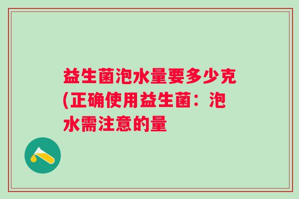 益生菌泡水量要多少克(正确使用益生菌:泡水需注意的量 益生菌泡水量要多少克(正确使用益生菌:泡水需注意的量