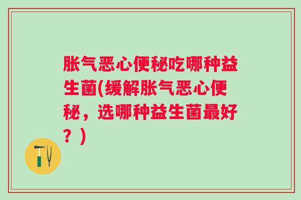 恶心吃哪种益生菌(缓解恶心,选哪种益生菌好?) 恶心吃哪种益生菌(缓解恶心,选哪种益生菌好?)