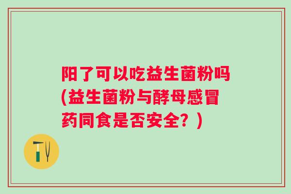 阳了可以吃益生菌粉吗(益生菌粉与酵母药同食是否安全?) 阳了可以吃益生菌粉吗(益生菌粉与酵母药同食是否安全?)