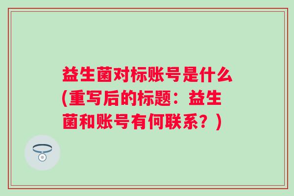 益生菌对标账号是什么(重写后的标题:益生菌和账号有何联系?) 益生菌对标账号是什么(重写后的标题:益生菌和账号有何联系?)
