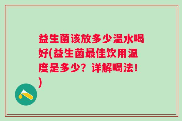 益生菌该放多少温水喝好(益生菌佳饮用温度是多少?详解喝法!) 益生菌该放多少温水喝好(益生菌佳饮用温度是多少?详解喝法!)