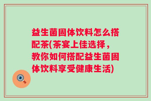 益生菌固体饮料怎么搭配茶(茶宴上佳选择,教你如何搭配益生菌固体饮料享受健康生活) 益生菌固体饮料怎么搭配茶(茶宴上佳选择,教你如何搭配益生菌固体饮料享受健康生活)
