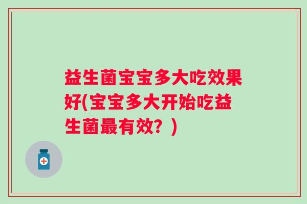 益生菌宝宝多大吃效果好(宝宝多大开始吃益生菌有效?) 益生菌宝宝多大吃效果好(宝宝多大开始吃益生菌有效?)