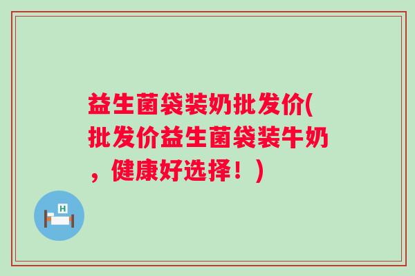 益生菌袋装奶批发价(批发价益生菌袋装牛奶，健康好选择！)
