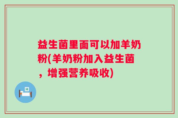 益生菌里面可以加羊奶粉(羊奶粉加入益生菌,增强营养吸收) 益生菌里面可以加羊奶粉(羊奶粉加入益生菌,增强营养吸收)