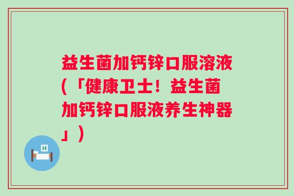 益生菌加钙锌口服溶液(「健康卫士!益生菌加钙锌口服液养生神器」) 益生菌加钙锌口服溶液(「健康卫士!益生菌加钙锌口服液养生神器」)