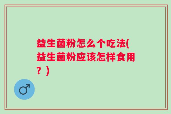 益生菌粉怎么个吃法(益生菌粉应该怎样食用?) 益生菌粉怎么个吃法(益生菌粉应该怎样食用?)