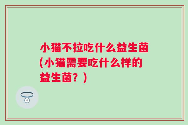 小猫不拉吃什么益生菌(小猫需要吃什么样的益生菌？)