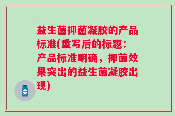 益生菌抑菌凝胶的产品标准(重写后的标题：产品标准明确，抑菌效果突出的益生菌凝胶出现)