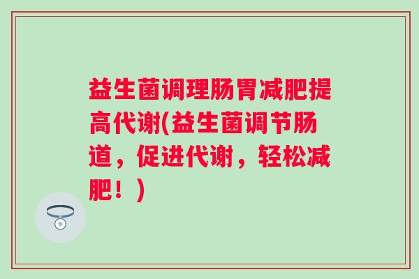 益生菌调理肠胃提高代谢(益生菌调节肠道，促进代谢，轻松！)