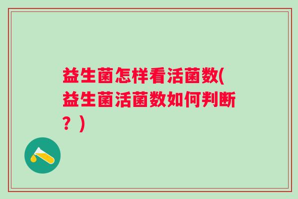 益生菌怎样看活菌数(益生菌活菌数如何判断?) 益生菌怎样看活菌数(益生菌活菌数如何判断?)