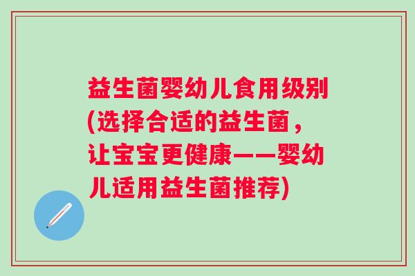 益生菌婴幼儿食用级别(选择合适的益生菌，让宝宝更健康——婴幼儿适用益生菌推荐)