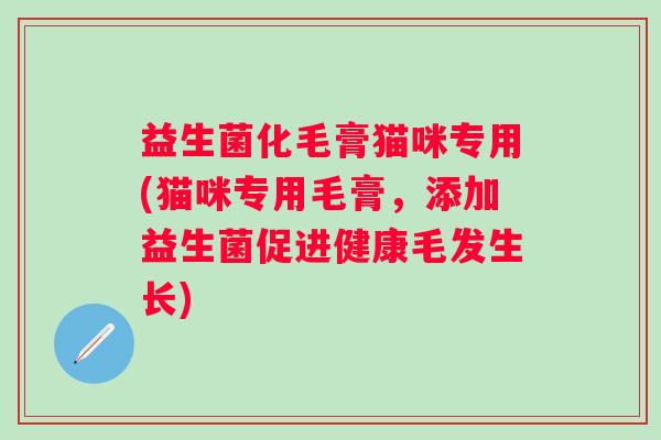 益生菌化毛膏猫咪专用(猫咪专用毛膏，添加益生菌促进健康毛发生长)