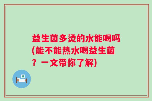 益生菌多烫的水能喝吗(能不能热水喝益生菌？一文带你了解)