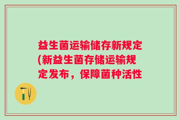 益生菌运输储存新规定(新益生菌存储运输规定发布，保障菌种活性