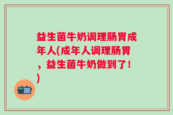 益生菌牛奶调理肠胃成年人(成年人调理肠胃，益生菌牛奶做到了！)