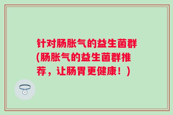 针对肠的益生菌群(肠的益生菌群推荐，让肠胃更健康！)