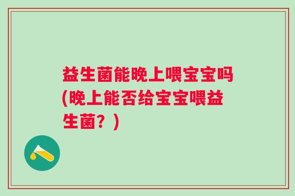 益生菌能晚上喂宝宝吗(晚上能否给宝宝喂益生菌?) 益生菌能晚上喂宝宝吗(晚上能否给宝宝喂益生菌?)