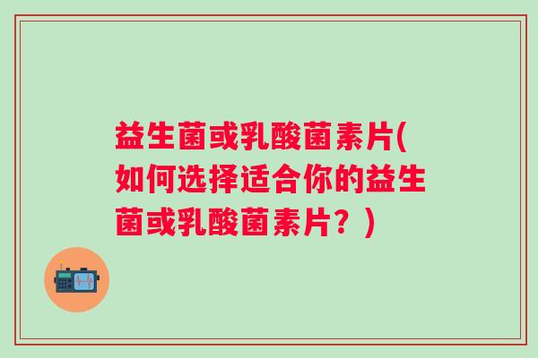 益生菌或乳酸菌素片(如何选择适合你的益生菌或乳酸菌素片？)