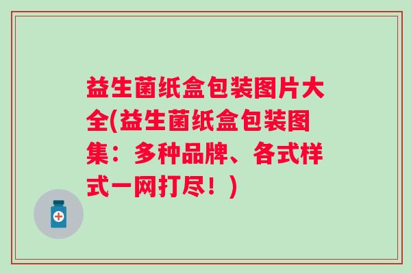益生菌纸盒包装图片大全(益生菌纸盒包装图集：多种品牌、各式样式一网打尽！)