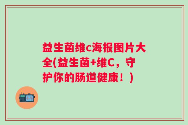 益生菌维c海报图片大全(益生菌+维C，守护你的肠道健康！)