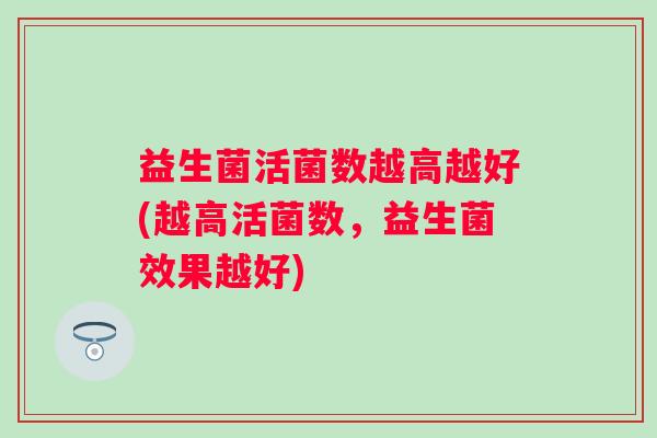 益生菌活菌数越高越好(越高活菌数,益生菌效果越好) 益生菌活菌数越高越好(越高活菌数,益生菌效果越好)
