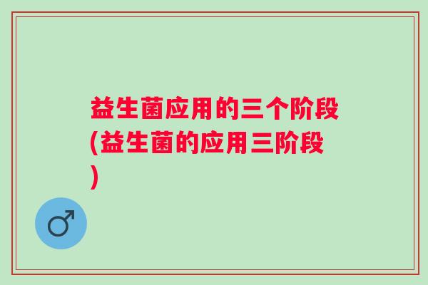 益生菌应用的三个阶段(益生菌的应用三阶段)