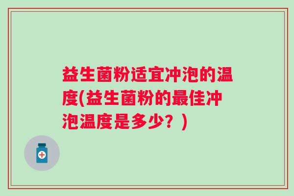 益生菌粉适宜冲泡的温度(益生菌粉的佳冲泡温度是多少？)