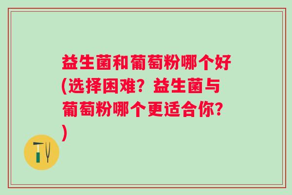 益生菌和葡萄粉哪个好(选择困难?益生菌与葡萄粉哪个更适合你?) 益生菌和葡萄粉哪个好(选择困难?益生菌与葡萄粉哪个更适合你?)
