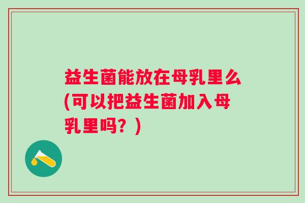 益生菌能放在母乳里么(可以把益生菌加入母乳里吗?) 益生菌能放在母乳里么(可以把益生菌加入母乳里吗?)
