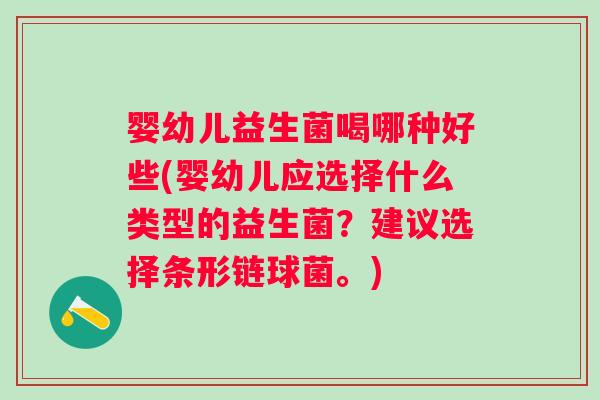 婴幼儿益生菌喝哪种好些(婴幼儿应选择什么类型的益生菌？建议选择条形链球菌。)