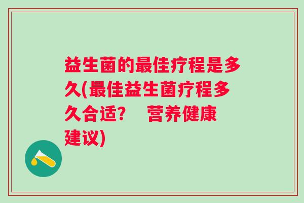 益生菌的佳疗程是多久(佳益生菌疗程多久合适? 营养健康建议) 益生菌的佳疗程是多久(佳益生菌疗程多久合适? 营养健康建议)