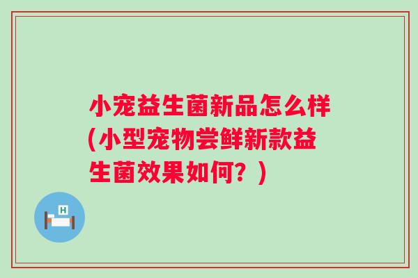 小宠益生菌新品怎么样(小型宠物尝鲜新款益生菌效果如何?) 小宠益生菌新品怎么样(小型宠物尝鲜新款益生菌效果如何?)