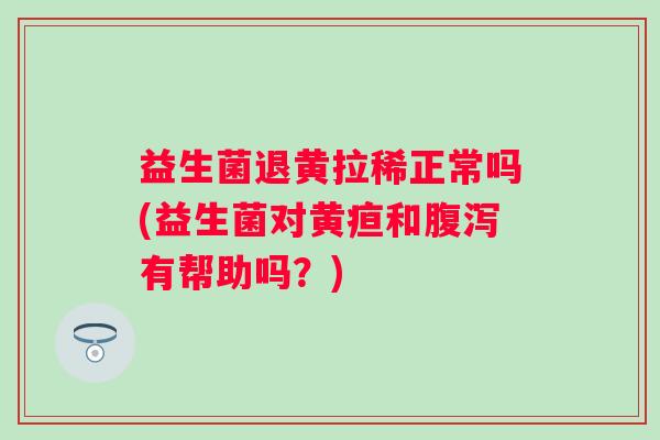 益生菌退黄拉稀正常吗(益生菌对黄疸和有帮助吗？)