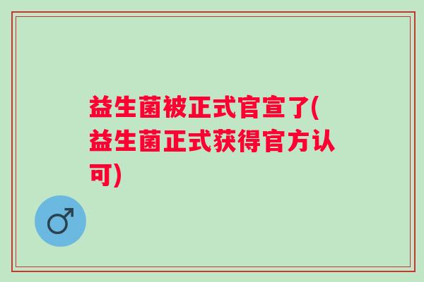 益生菌被正式官宣了(益生菌正式获得官方认可)
