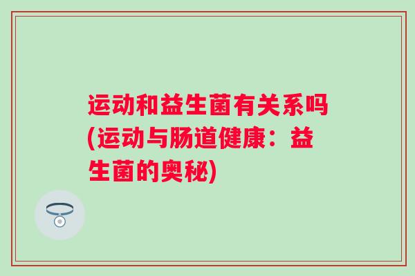 运动和益生菌有关系吗(运动与肠道健康:益生菌的奥秘) 运动和益生菌有关系吗(运动与肠道健康:益生菌的奥秘)