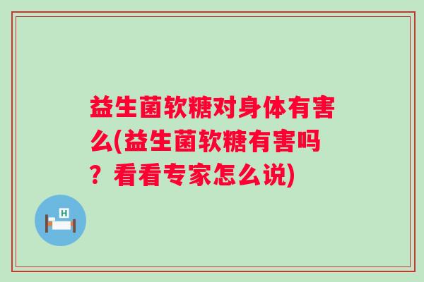 益生菌软糖对身体有害么(益生菌软糖有害吗?看看专家怎么说) 益生菌软糖对身体有害么(益生菌软糖有害吗?看看专家怎么说)