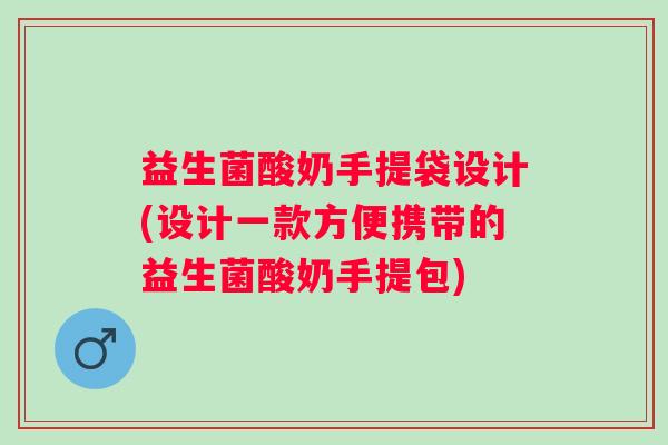 益生菌酸奶手提袋设计(设计一款方便携带的益生菌酸奶手提包) 益生菌酸奶手提袋设计(设计一款方便携带的益生菌酸奶手提包)