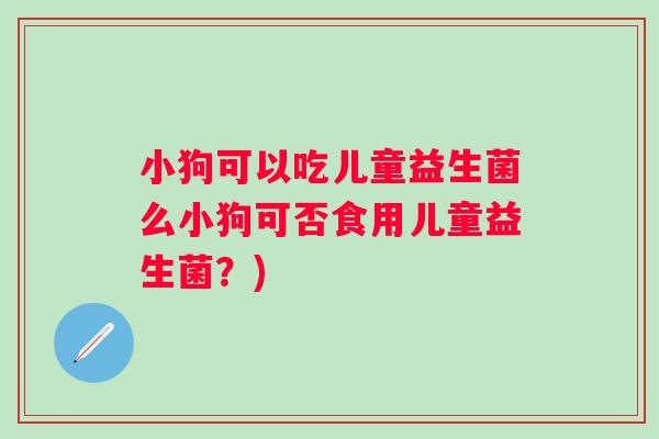 小狗可以吃儿童益生菌么小狗可否食用儿童益生菌?) 小狗可以吃儿童益生菌么小狗可否食用儿童益生菌?)