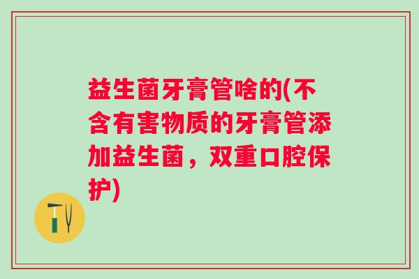 益生菌牙膏管啥的(不含有害物质的牙膏管添加益生菌，双重口腔保护)